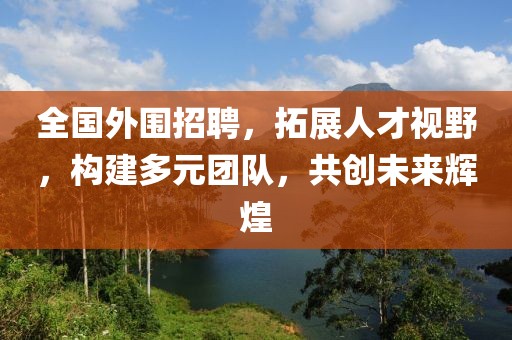 全国外围招聘，拓展人才视野，构建多元团队，共创未来辉煌