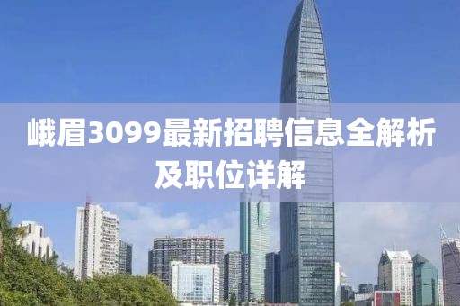 峨眉3099最新招聘信息全解析及职位详解