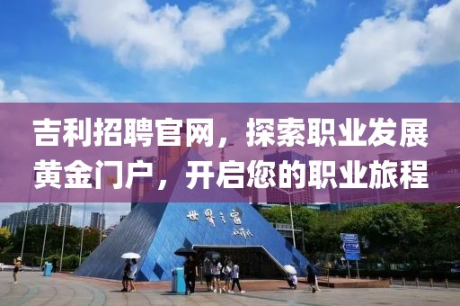 吉利招聘官网，探索职业发展黄金门户，开启您的职业旅程