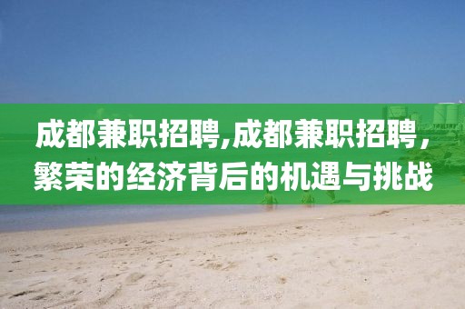 成都兼职招聘,成都兼职招聘，繁荣的经济背后的机遇与挑战