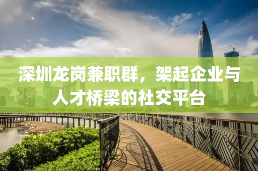 深圳龙岗兼职群，架起企业与人才桥梁的社交平台