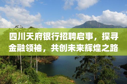 四川天府银行招聘启事，探寻金融领袖，共创未来辉煌之路