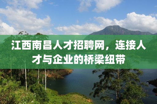 江西南昌人才招聘网，连接人才与企业的桥梁纽带