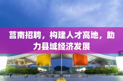 莒南招聘，构建人才高地，助力县域经济发展