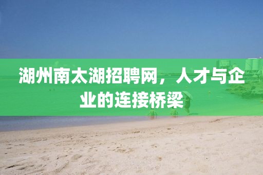 湖州南太湖招聘网，人才与企业的连接桥梁