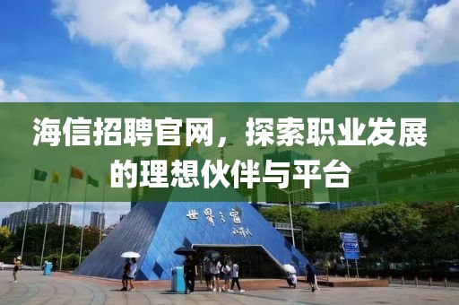 海信招聘官网，探索职业发展的理想伙伴与平台