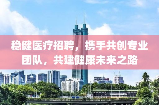 稳健医疗招聘，携手共创专业团队，共建健康未来之路