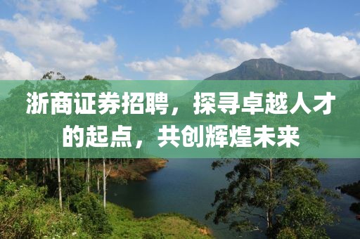 浙商证券招聘，探寻卓越人才的起点，共创辉煌未来