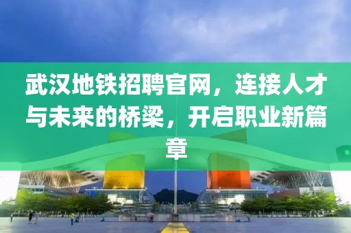 武汉地铁招聘官网，连接人才与未来的桥梁，开启职业新篇章