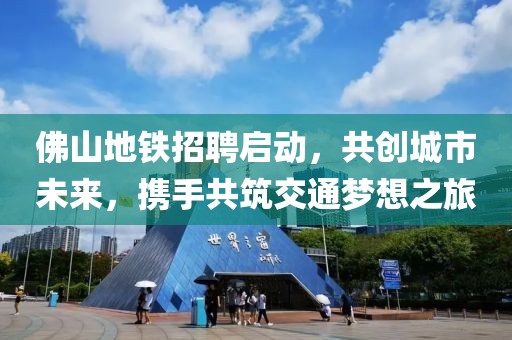 佛山地铁招聘启动，共创城市未来，携手共筑交通梦想之旅