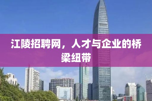 江陵招聘网，人才与企业的桥梁纽带