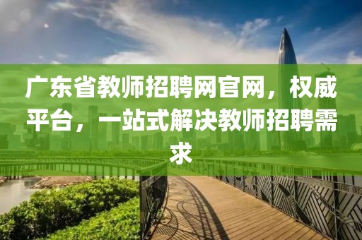 广东省教师招聘网官网，权威平台，一站式解决教师招聘需求