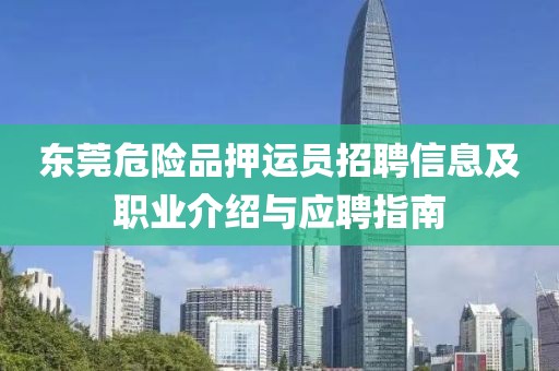 东莞危险品押运员招聘信息及职业介绍与应聘指南