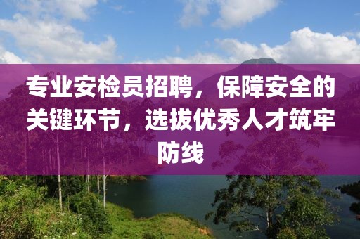 专业安检员招聘，保障安全的关键环节，选拔优秀人才筑牢防线