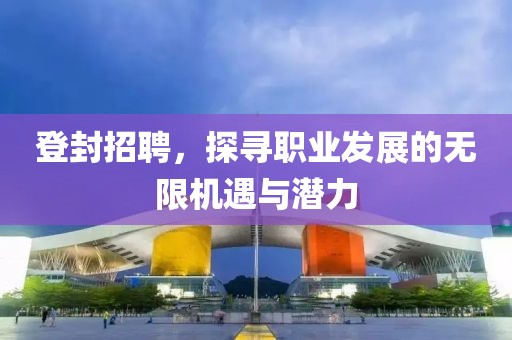 登封招聘，探寻职业发展的无限机遇与潜力