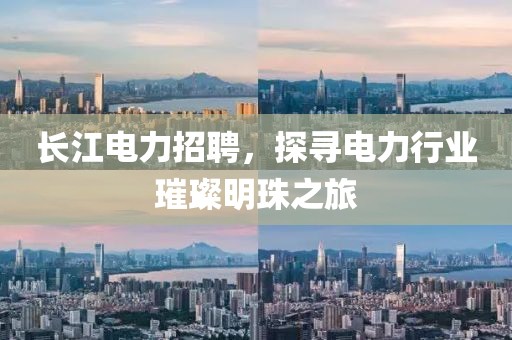 长江电力招聘，探寻电力行业璀璨明珠之旅