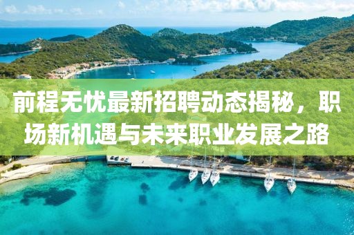 前程无忧最新招聘动态揭秘，职场新机遇与未来职业发展之路