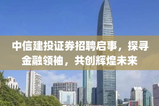 中信建投证券招聘启事，探寻金融领袖，共创辉煌未来