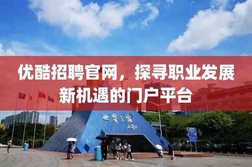 优酷招聘官网，探寻职业发展新机遇的门户平台