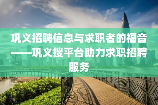 巩义招聘信息与求职者的福音——巩义搜平台助力求职招聘服务