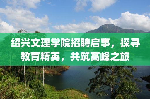 绍兴文理学院招聘启事，探寻教育精英，共筑高峰之旅