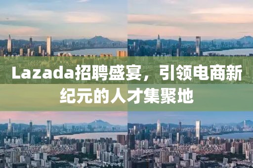 Lazada招聘盛宴，引领电商新纪元的人才集聚地