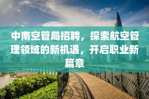 中南空管局招聘，探索航空管理领域的新机遇，开启职业新篇章