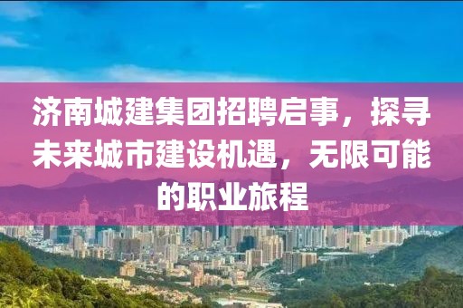 济南城建集团招聘启事，探寻未来城市建设机遇，无限可能的职业旅程