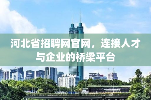 河北省招聘网官网，连接人才与企业的桥梁平台