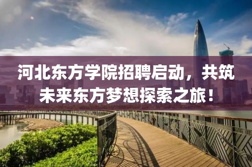 河北东方学院招聘启动，共筑未来东方梦想探索之旅！