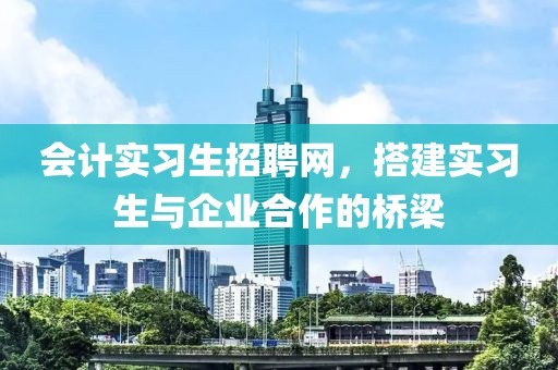 会计实习生招聘网，搭建实习生与企业合作的桥梁