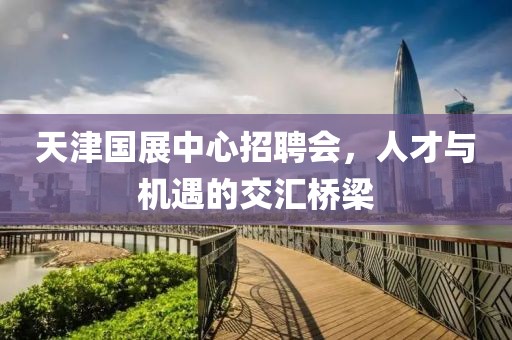 天津国展中心招聘会，人才与机遇的交汇桥梁