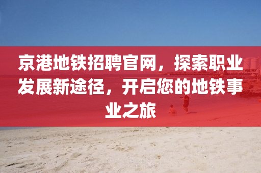 京港地铁招聘官网，探索职业发展新途径，开启您的地铁事业之旅