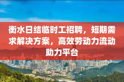 衡水日结临时工招聘，短期需求解决方案，高效劳动力流动助力平台