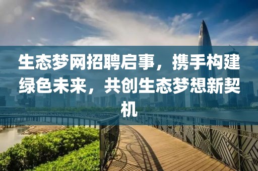 生态梦网招聘启事，携手构建绿色未来，共创生态梦想新契机