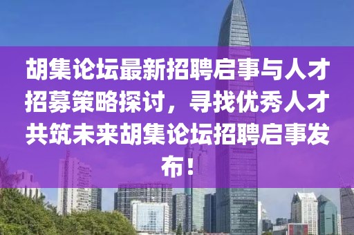 胡集论坛最新招聘启事与人才招募策略探讨，寻找优秀人才共筑未来胡集论坛招聘启事发布！