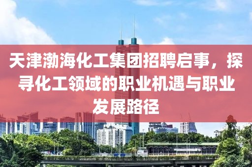 天津渤海化工集团招聘启事，探寻化工领域的职业机遇与职业发展路径