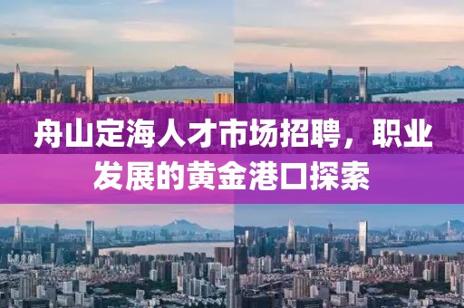 舟山定海人才市场招聘，职业发展的黄金港口探索