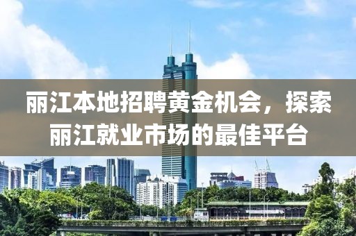 丽江本地招聘黄金机会，探索丽江就业市场的最佳平台