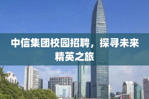 中信集团校园招聘，探寻未来精英之旅