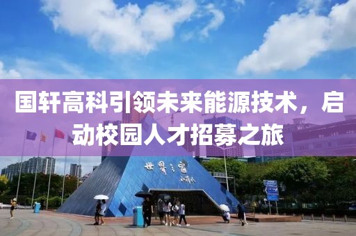 国轩高科引领未来能源技术，启动校园人才招募之旅