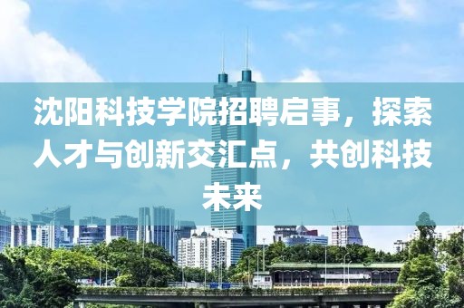 沈阳科技学院招聘启事，探索人才与创新交汇点，共创科技未来