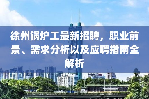 徐州锅炉工最新招聘，职业前景、需求分析以及应聘指南全解析