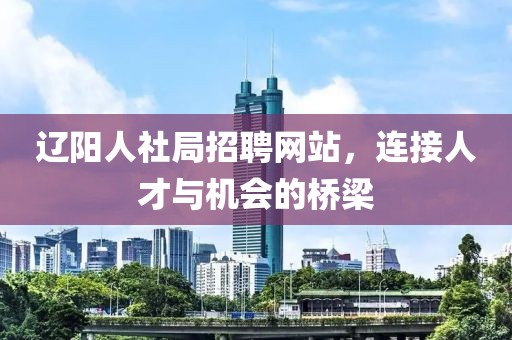 辽阳人社局招聘网站，连接人才与机会的桥梁