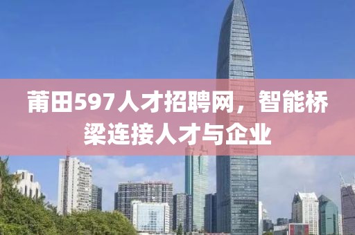 莆田597人才招聘网，智能桥梁连接人才与企业