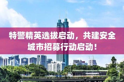 特警精英选拔启动，共建安全城市招募行动启动！