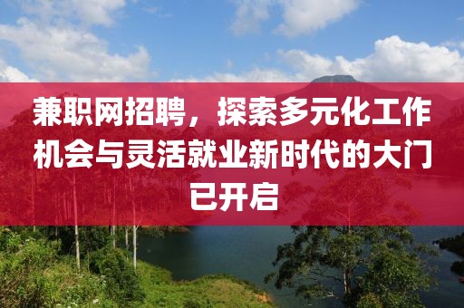 兼职网招聘，探索多元化工作机会与灵活就业新时代的大门已开启