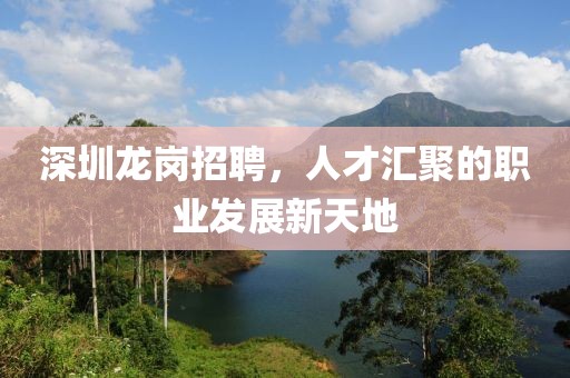 深圳龙岗招聘，人才汇聚的职业发展新天地