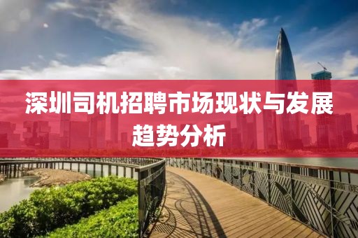 深圳司机招聘市场现状与发展趋势分析