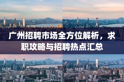 广州招聘市场全方位解析，求职攻略与招聘热点汇总